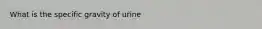 What is the specific gravity of urine