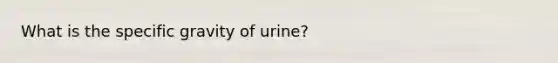 What is the specific gravity of urine?