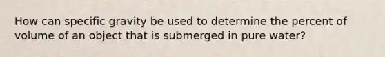 How can specific gravity be used to determine the percent of volume of an object that is submerged in pure water?