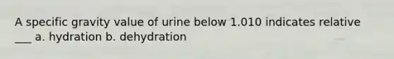 A specific gravity value of urine below 1.010 indicates relative ___ a. hydration b. dehydration