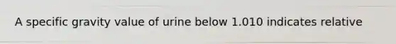 A specific gravity value of urine below 1.010 indicates relative