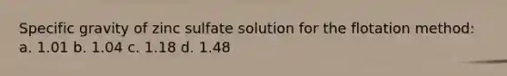 Specific gravity of zinc sulfate solution for the flotation method: a. 1.01 b. 1.04 c. 1.18 d. 1.48