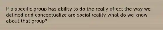 If a specific group has ability to do the really affect the way we defined and conceptualize are social reality what do we know about that group?