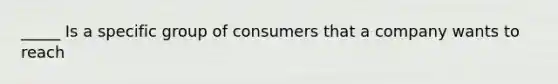 _____ Is a specific group of consumers that a company wants to reach