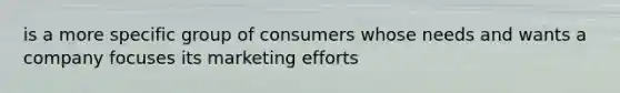 is a more specific group of consumers whose needs and wants a company focuses its marketing efforts