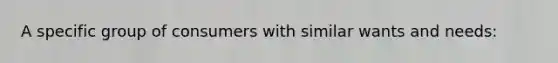 A specific group of consumers with similar wants and needs: