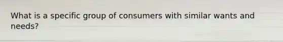 What is a specific group of consumers with similar wants and needs?