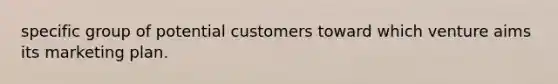 specific group of potential customers toward which venture aims its marketing plan.