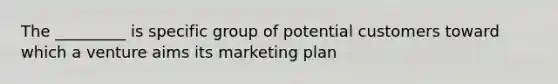 The _________ is specific group of potential customers toward which a venture aims its marketing plan