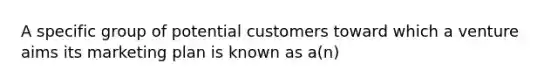 A specific group of potential customers toward which a venture aims its marketing plan is known as a(n)