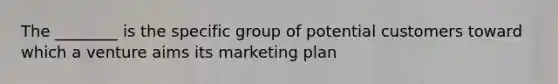 The ________ is the specific group of potential customers toward which a venture aims its marketing plan