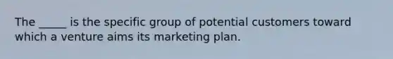 The _____ is the specific group of potential customers toward which a venture aims its marketing plan.