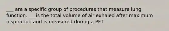 ___ are a specific group of procedures that measure lung function. ___is the total volume of air exhaled after maximum inspiration and is measured during a PFT