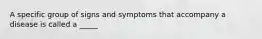 A specific group of signs and symptoms that accompany a disease is called a _____