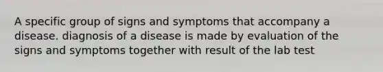 A specific group of signs and symptoms that accompany a disease. diagnosis of a disease is made by evaluation of the signs and symptoms together with result of the lab test