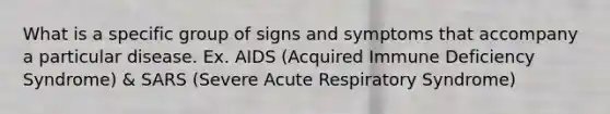 What is a specific group of signs and symptoms that accompany a particular disease. Ex. AIDS (Acquired Immune Deficiency Syndrome) & SARS (Severe Acute Respiratory Syndrome)