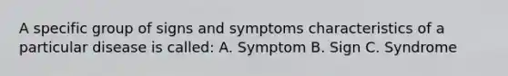 A specific group of signs and symptoms characteristics of a particular disease is called: A. Symptom B. Sign C. Syndrome