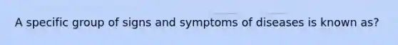 A specific group of signs and symptoms of diseases is known as?