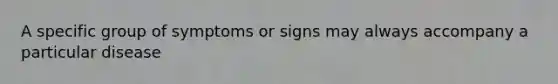 A specific group of symptoms or signs may always accompany a particular disease