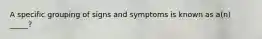 A specific grouping of signs and symptoms is known as a(n) _____?