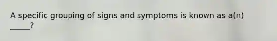 A specific grouping of signs and symptoms is known as a(n) _____?