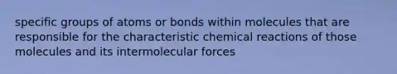 specific groups of atoms or bonds within molecules that are responsible for the characteristic chemical reactions of those molecules and its intermolecular forces