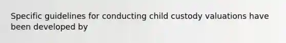 Specific guidelines for conducting child custody valuations have been developed by