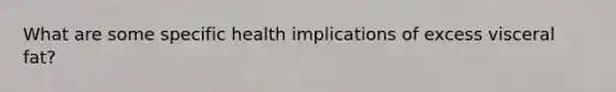 What are some specific health implications of excess visceral fat?