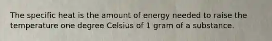 The specific heat is the amount of energy needed to raise the temperature one degree Celsius of 1 gram of a substance.