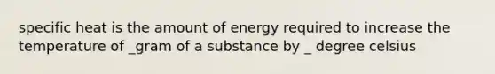 specific heat is the amount of energy required to increase the temperature of _gram of a substance by _ degree celsius