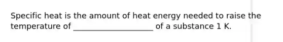 Specific heat is the amount of heat energy needed to raise the temperature of ____________________ of a substance 1 K.