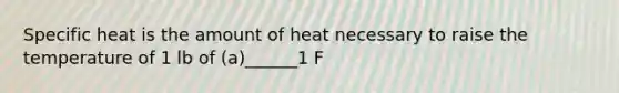 Specific heat is the amount of heat necessary to raise the temperature of 1 lb of (a)______1 F