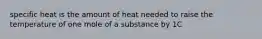 specific heat is the amount of heat needed to raise the temperature of one mole of a substance by 1C