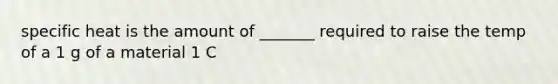 specific heat is the amount of _______ required to raise the temp of a 1 g of a material 1 C