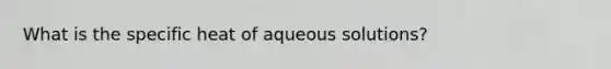 What is the specific heat of aqueous solutions?