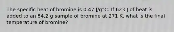 The specific heat of bromine is 0.47 J/g°C. If 623 J of heat is added to an 84.2 g sample of bromine at 271 K, what is the final temperature of bromine?