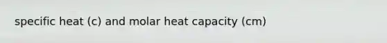 specific heat (c) and molar heat capacity (cm)