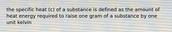 the specific heat (c) of a substance is defined as the amount of heat energy required to raise one gram of a substance by one unit kelvin