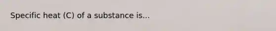 Specific heat (C) of a substance is...