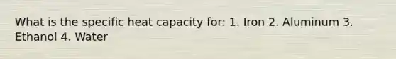 What is the specific heat capacity for: 1. Iron 2. Aluminum 3. Ethanol 4. Water