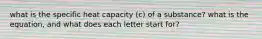 what is the specific heat capacity (c) of a substance? what is the equation, and what does each letter start for?