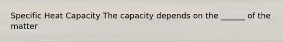 Specific Heat Capacity The capacity depends on the ______ of the matter