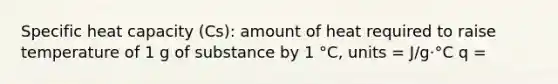 Specific heat capacity (Cs): amount of heat required to raise temperature of 1 g of substance by 1 °C, units = J/g·°C q =