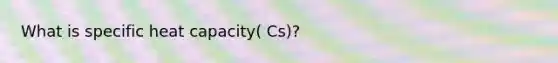 What is specific heat capacity( Cs)?