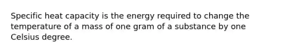 Specific heat capacity is the energy required to change the temperature of a mass of one gram of a substance by one Celsius degree.