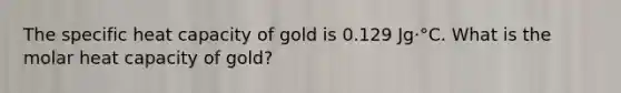 The specific heat capacity of gold is 0.129 Jg⋅°C. What is the molar heat capacity of gold?