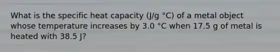 What is the specific heat capacity (J/g °C) of a metal object whose temperature increases by 3.0 °C when 17.5 g of metal is heated with 38.5 J?