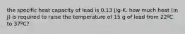 the specific heat capacity of lead is 0.13 J/g-K. how much heat (in J) is required to raise the temperature of 15 g of lead from 22ºC to 37ºC?