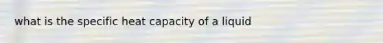 what is the specific heat capacity of a liquid