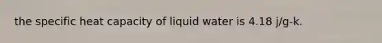 the specific heat capacity of liquid water is 4.18 j/g-k.